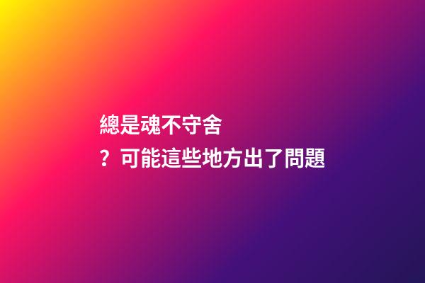 總是魂不守舍？可能這些地方出了問題